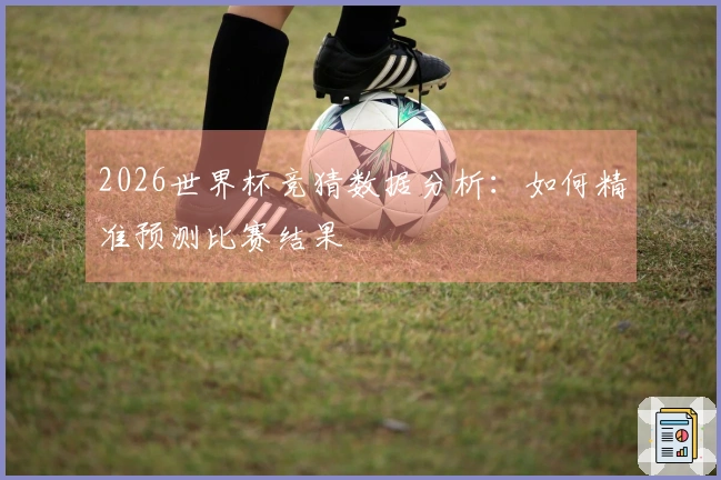 2026世界杯竞猜数据分析：如何精准预测比赛结果