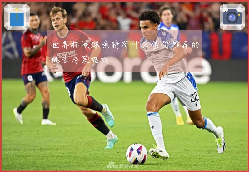世界杯滚球竞猜有什么值得推荐的玩法与策略吗