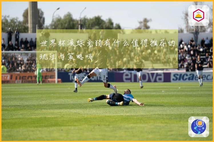 世界杯滚球竞猜有什么值得推荐的玩法与策略吗