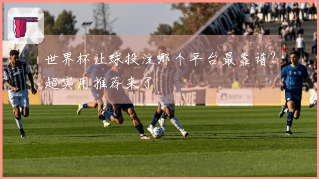 世界杯让球投注哪个平台最靠谱？超实用推荐来了