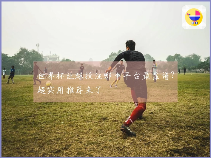 世界杯让球投注哪个平台最靠谱？超实用推荐来了