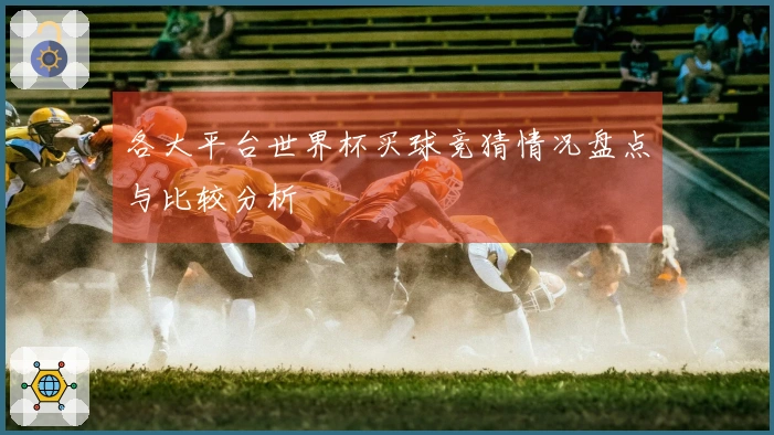 各大平台世界杯买球竞猜情况盘点与比较分析