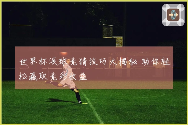世界杯滚球竞猜技巧大揭秘 助你轻松赢取竞彩收益