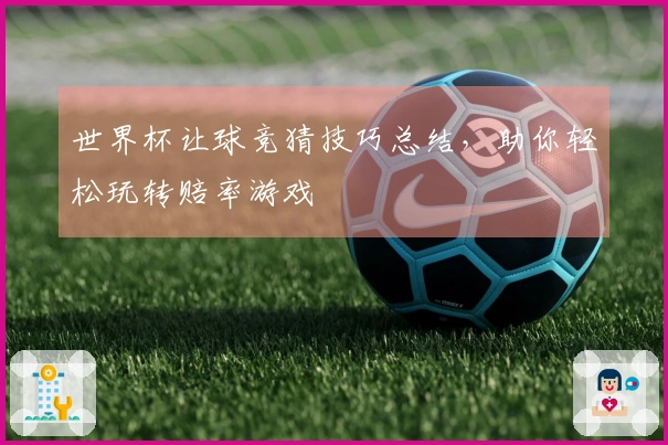 世界杯让球竞猜技巧总结，助你轻松玩转赔率游戏