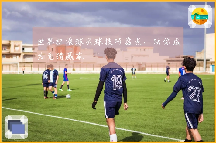 世界杯滚球买球技巧盘点，助你成为竞猜赢家