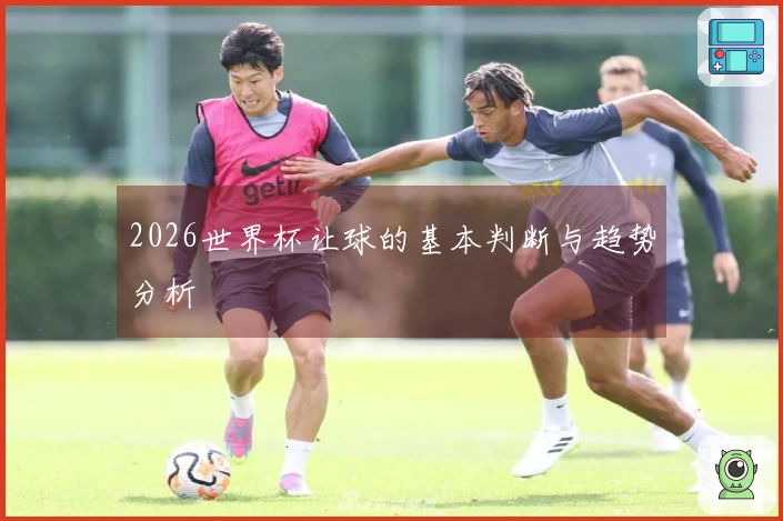 2026世界杯让球的基本判断与趋势分析