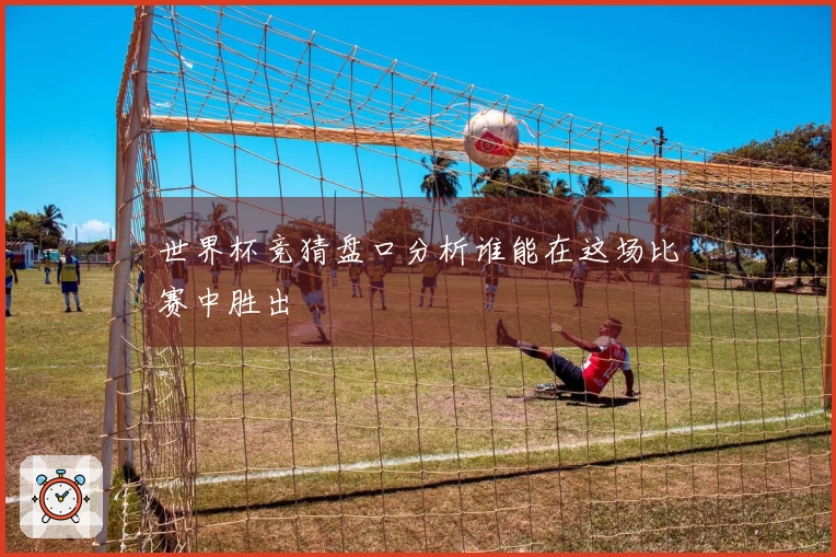 世界杯竞猜盘口分析谁能在这场比赛中胜出