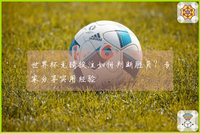 世界杯竞猜投注如何判断胜负？专家分享实用经验