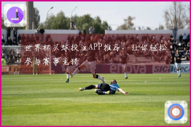 世界杯买球投注APP推荐，让你轻松参与赛事竞猜