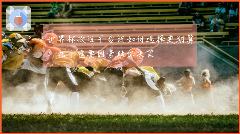 世界杯投注平台该如何选择更划算？几个重要因素助你决策