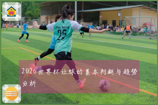 2026世界杯让球的基本判断与趋势分析