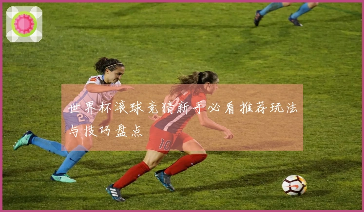 世界杯滚球竞猜新手必看推荐玩法与技巧盘点